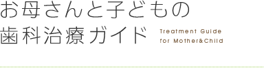 お母さんと子どもの 歯科治療ガイド Treatment Guide for Mother&Child