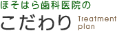 ほそはら歯科医院の こだわり Treatment plan